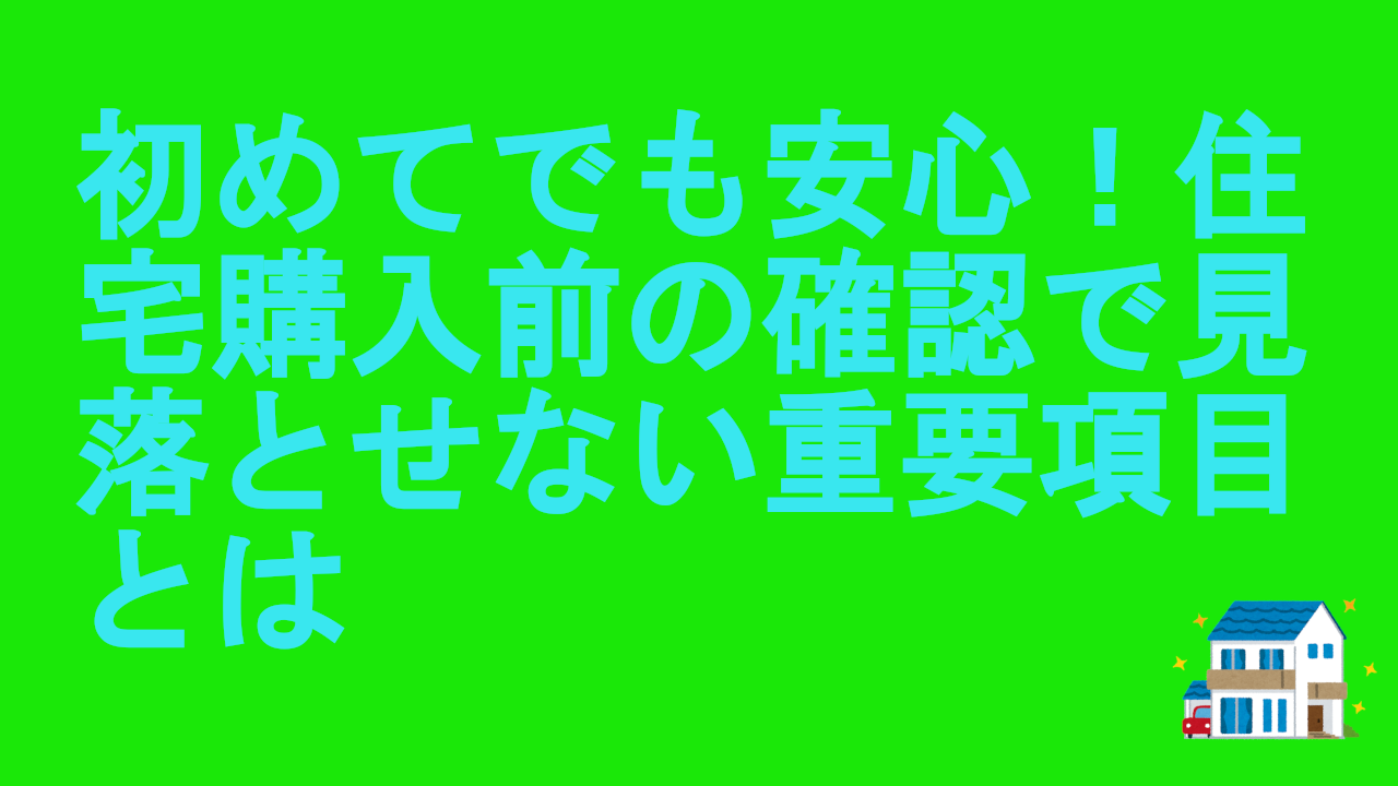 初めてでも安心！住宅購入前の確認で見落とせない重要項目とは