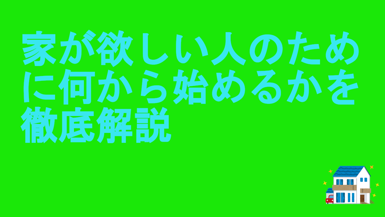 家が欲しい人のために何から始めるかを徹底解説