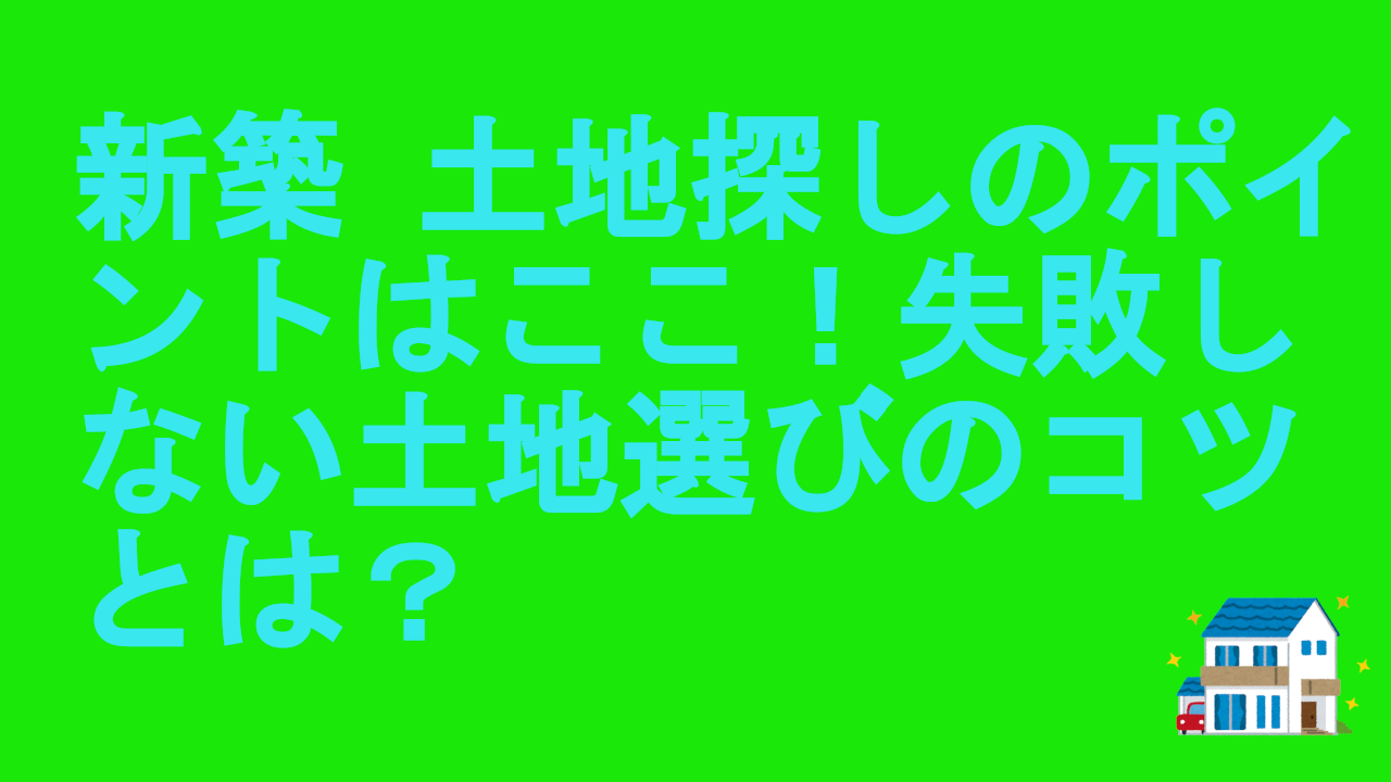 新築-土地探しのポイントはここ！失敗しない土地選びのコツとは？