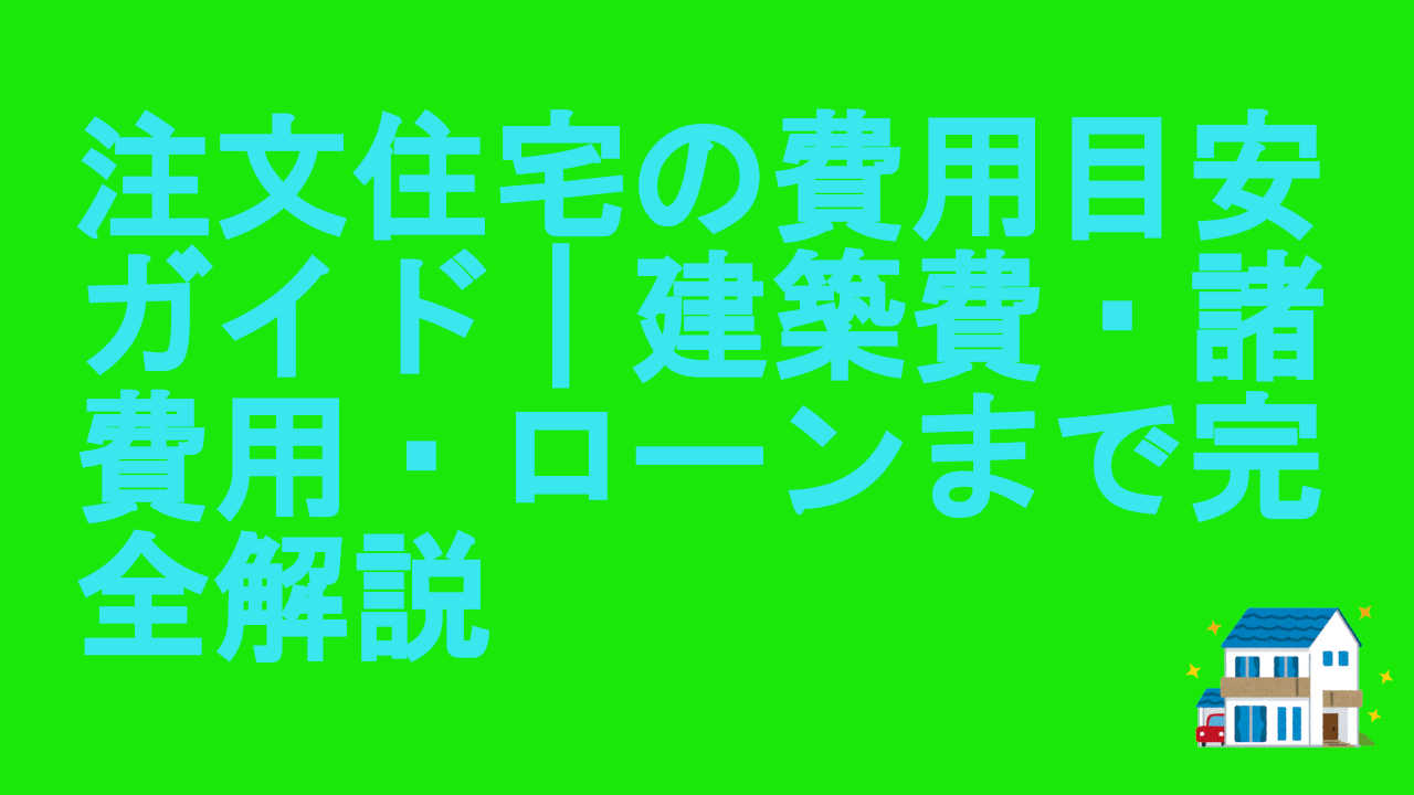 注文住宅の費用目安ガイド｜建築費・諸費用・ローンまで完全解説