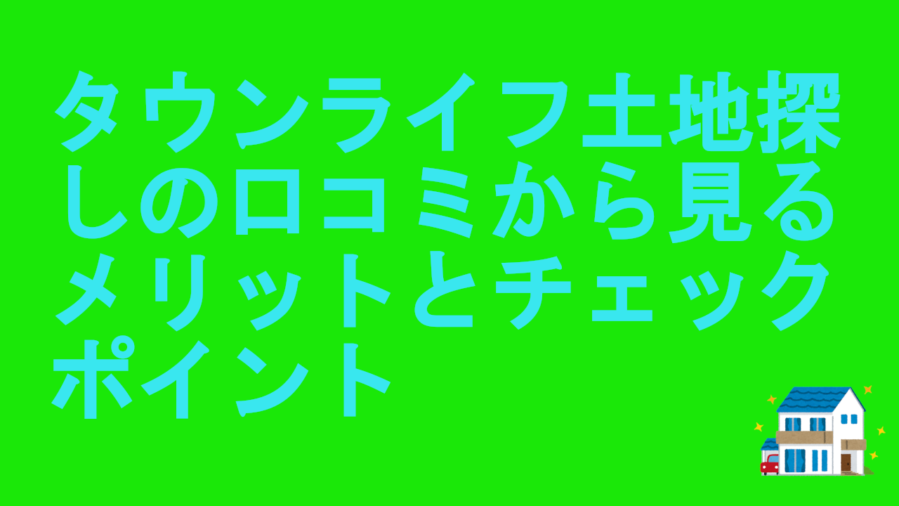 タウンライフ土地探しの口コミから見るメリットとチェックポイント