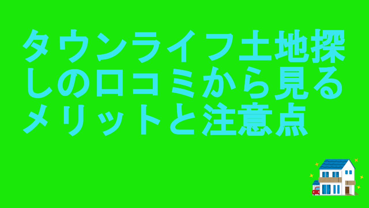 タウンライフ土地探しの口コミから見るメリットと注意点