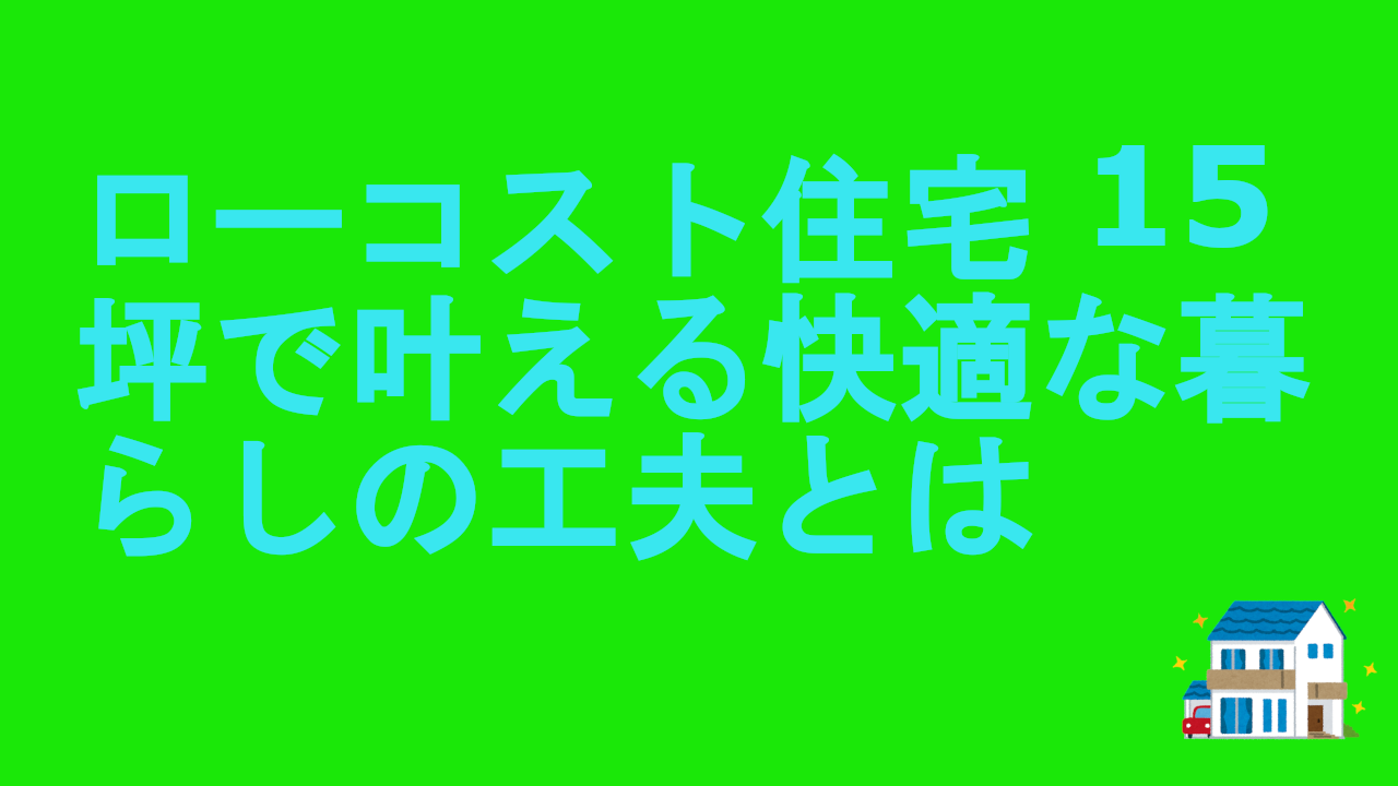 ローコスト住宅-15坪で叶える快適な暮らしの工夫とは