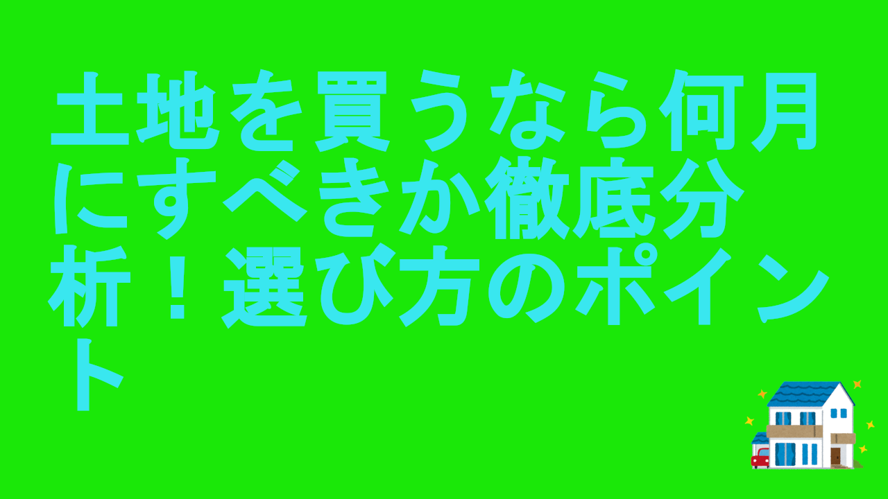 土地を買うなら何月にすべきか徹底分析！選び方のポイント