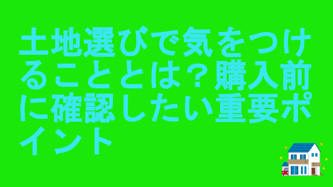 土地選びで気をつけることとは？購入前に確認したい重要ポイント