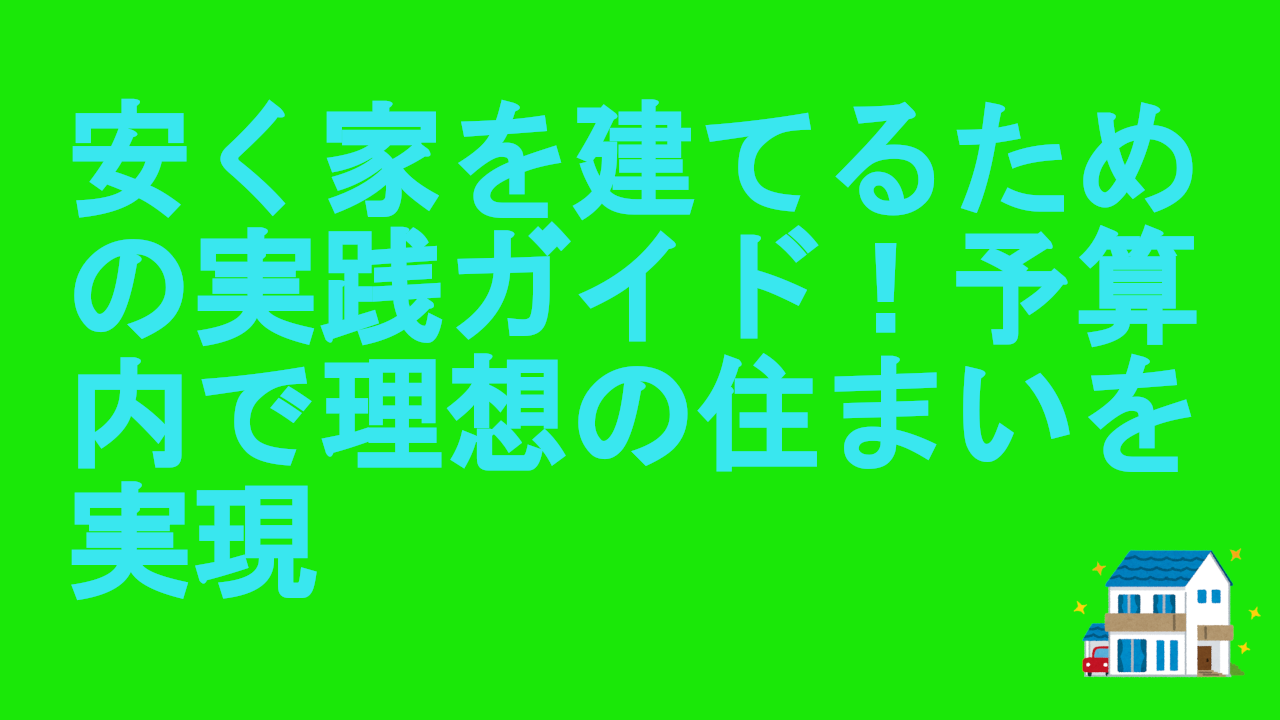 安く家を建てるための実践ガイド！予算内で理想の住まいを実現
