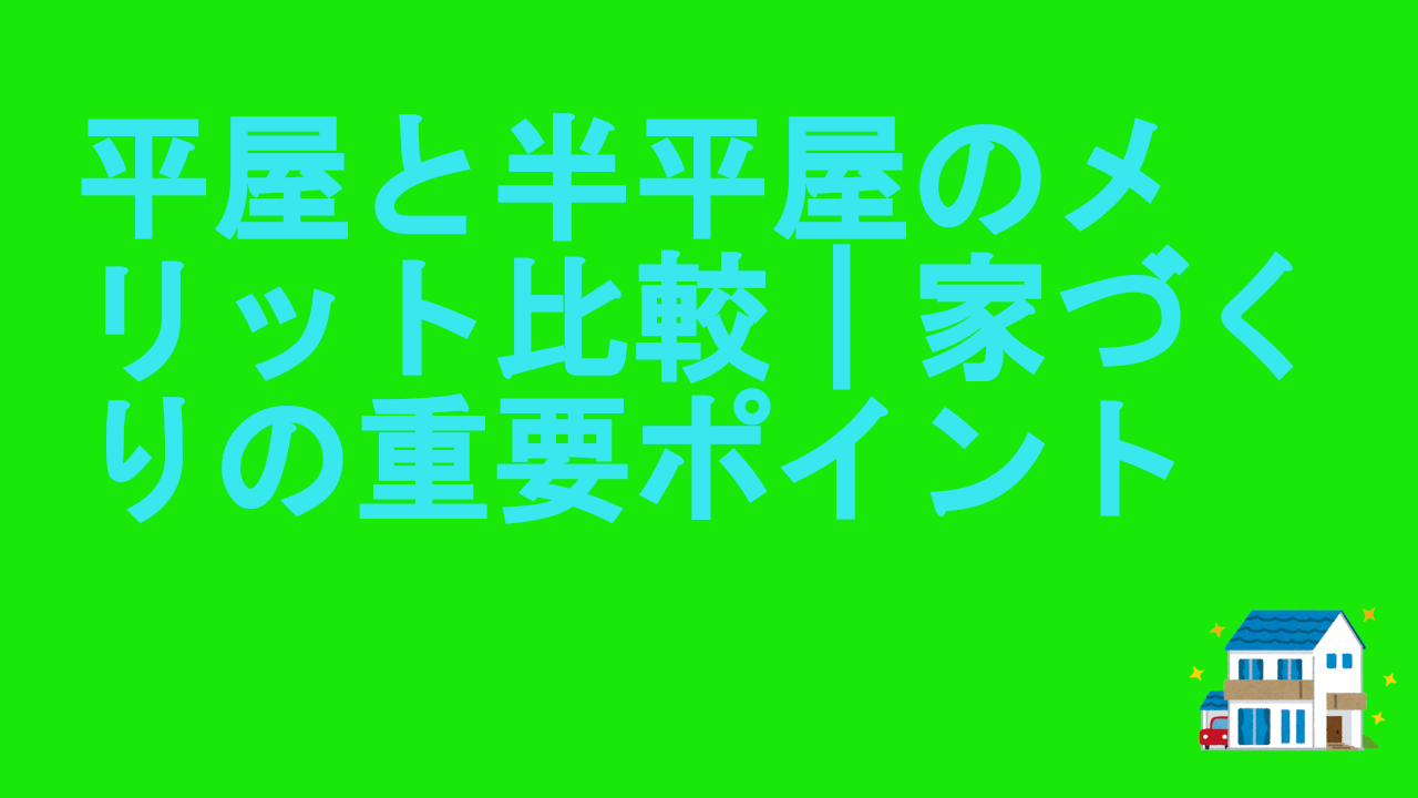 平屋と半平屋のメリット比較｜家づくりの重要ポイント