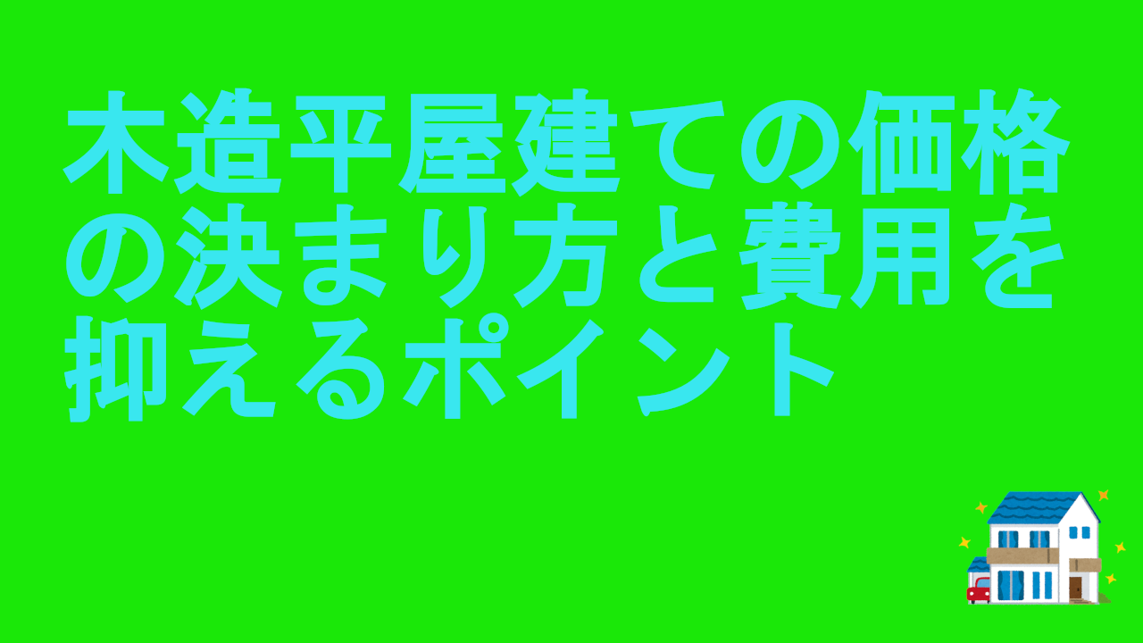 木造平屋建ての価格の決まり方と費用を抑えるポイント