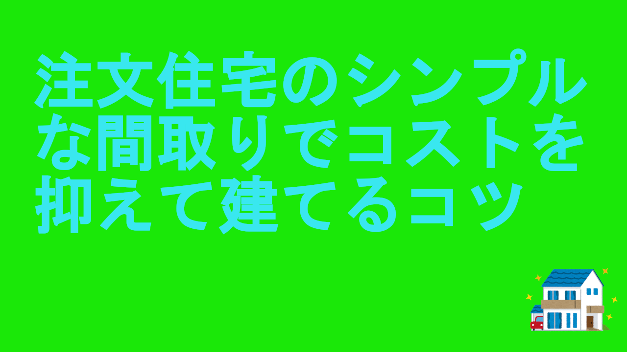 注文住宅のシンプルな間取りでコストを抑えて建てるコツ