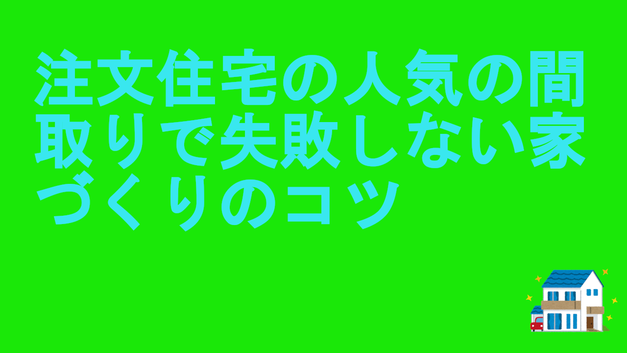 注文住宅の人気の間取りで失敗しない家づくりのコツ