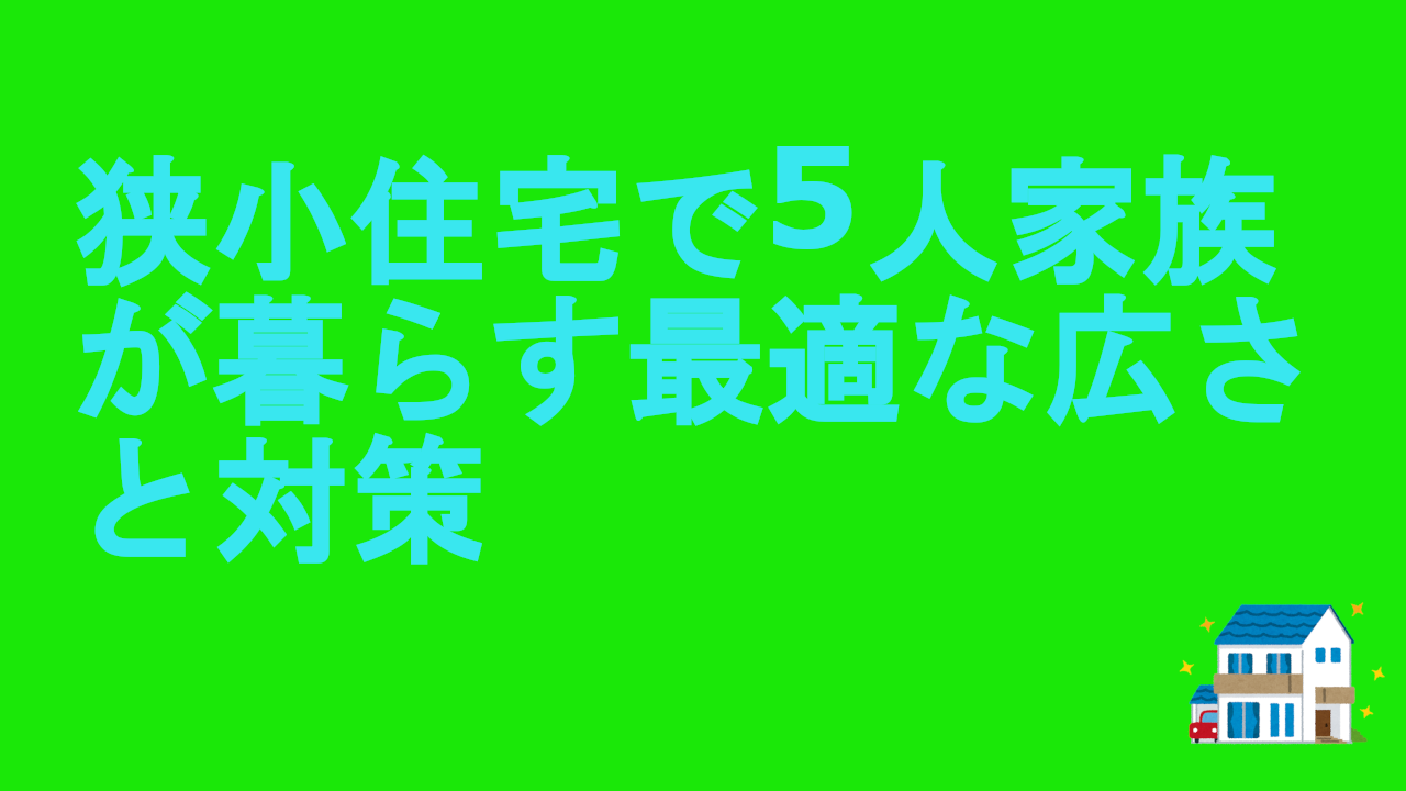 狭小住宅で5人家族が暮らす最適な広さと対策