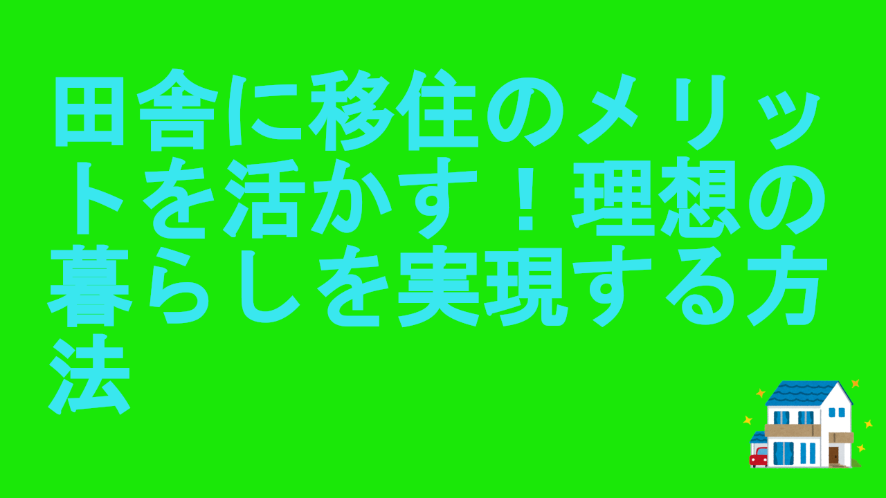 田舎に移住のメリットを活かす！理想の暮らしを実現する方法