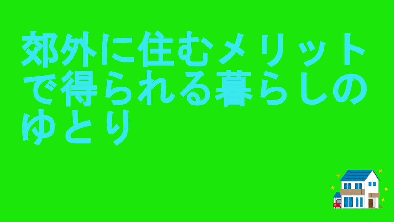 郊外に住むメリットで得られる暮らしのゆとり