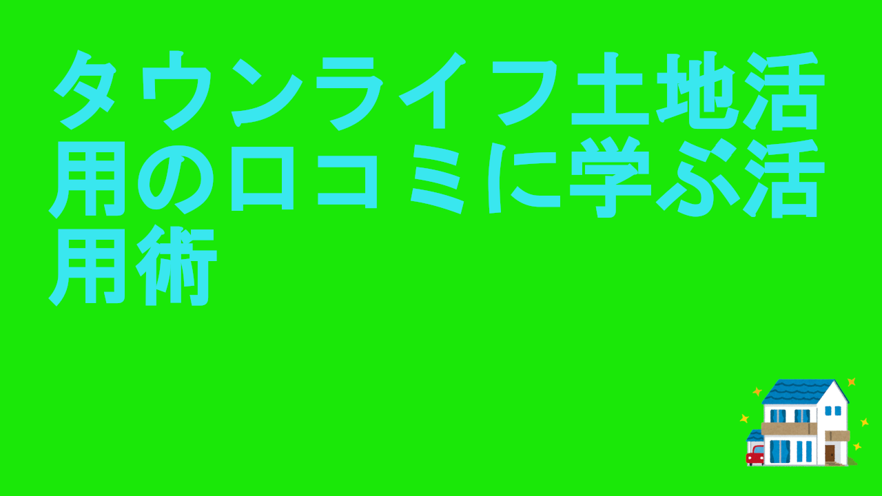 タウンライフ土地活用の口コミに学ぶ活用術