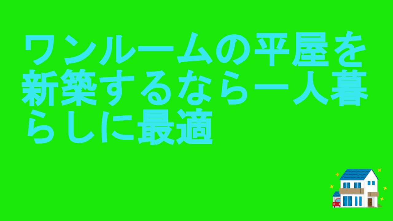 ワンルームの平屋を新築するなら一人暮らしに最適