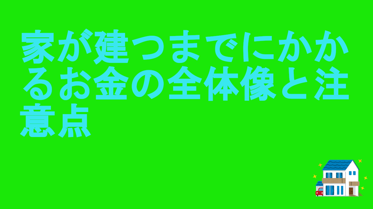 家が建つまでにかかるお金の全体像と注意点