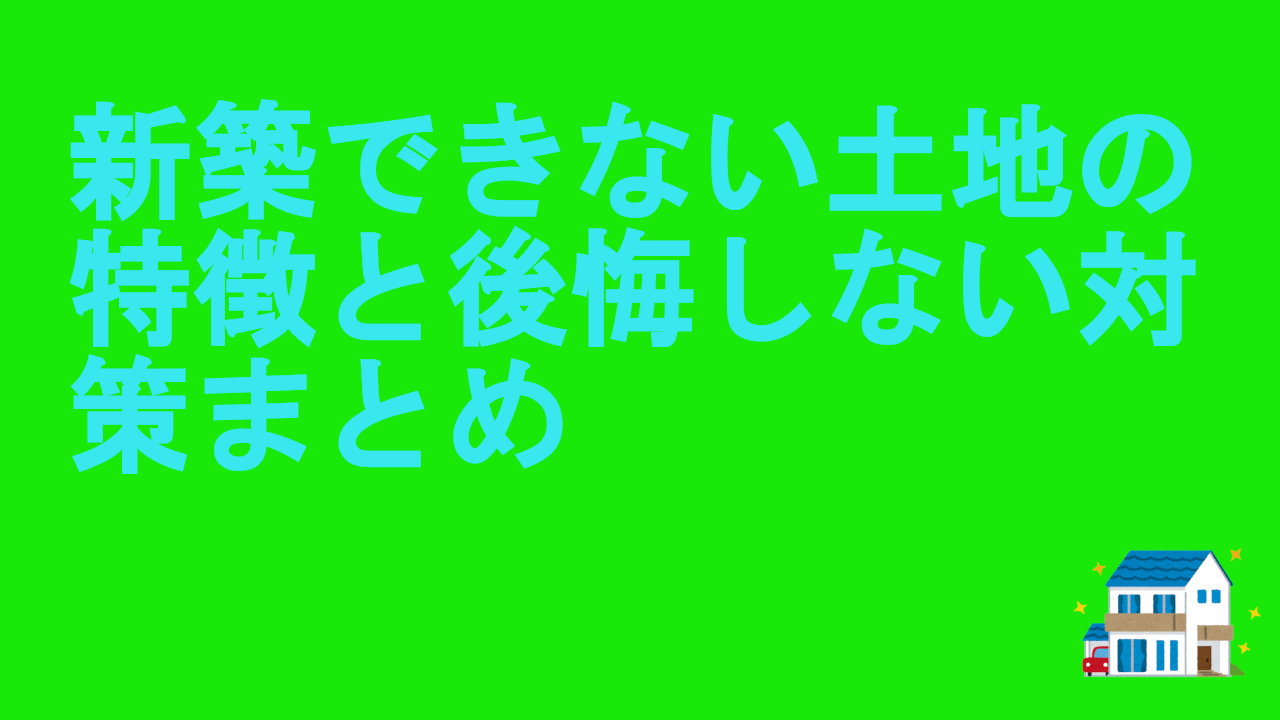 新築できない土地の特徴と後悔しない対策まとめ.