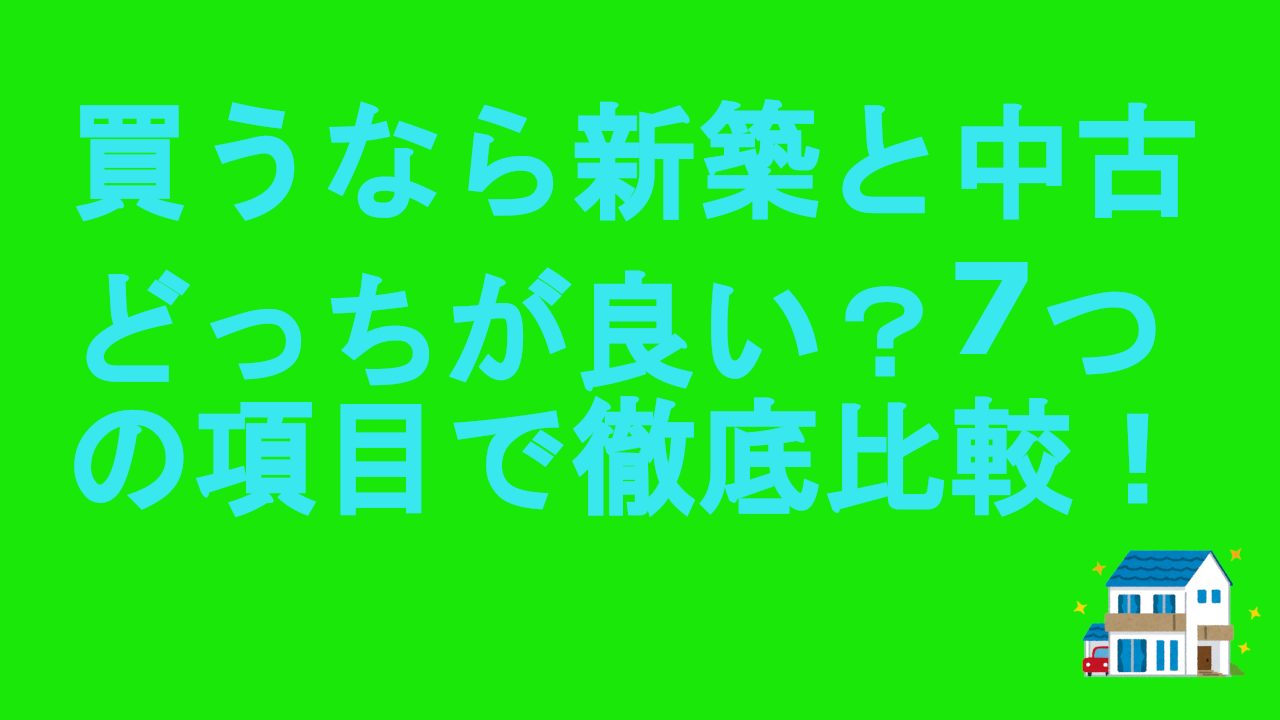 買うなら新築と中古どっちが良い？7つの項目で徹底比較