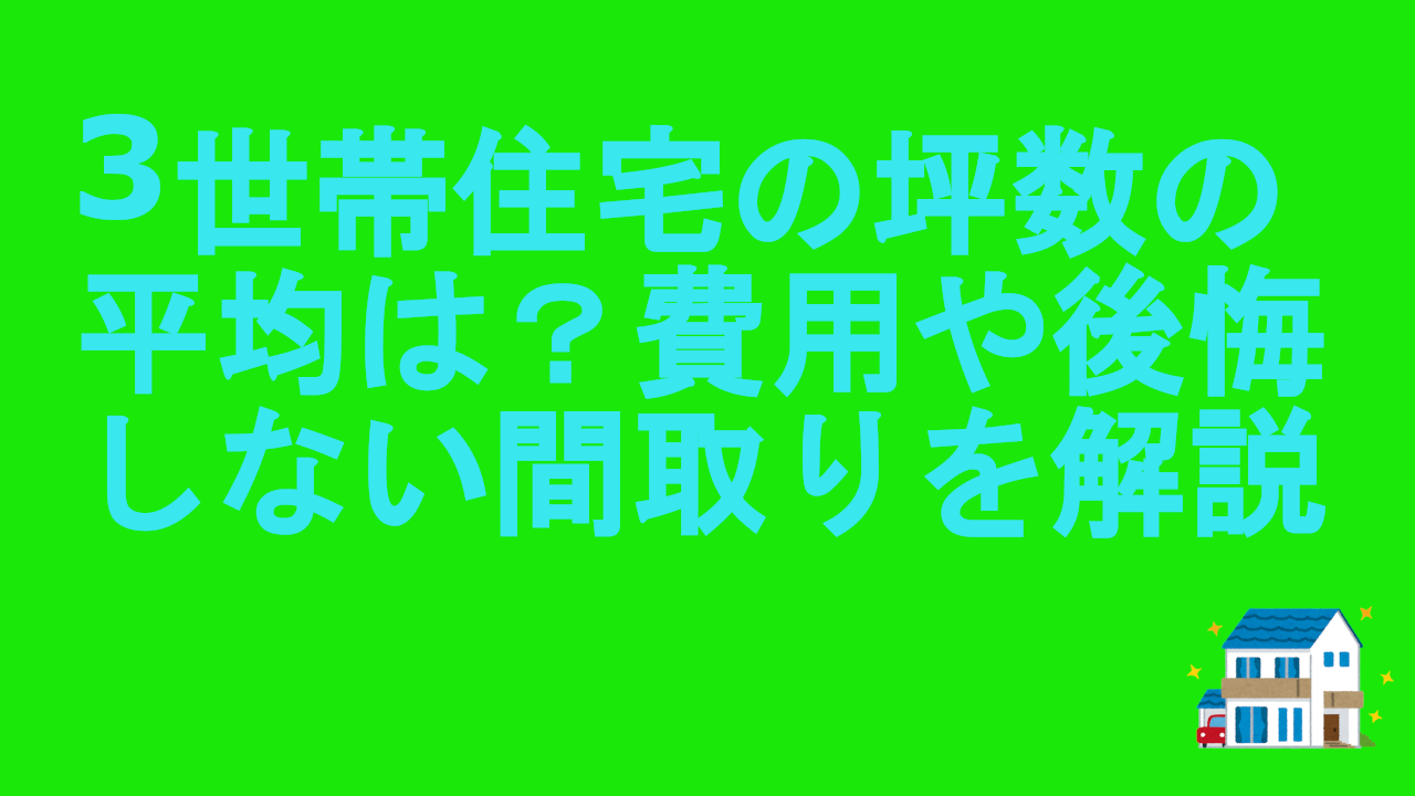 3世帯住宅の坪数の平均は？費用や後悔しない間取りを解説