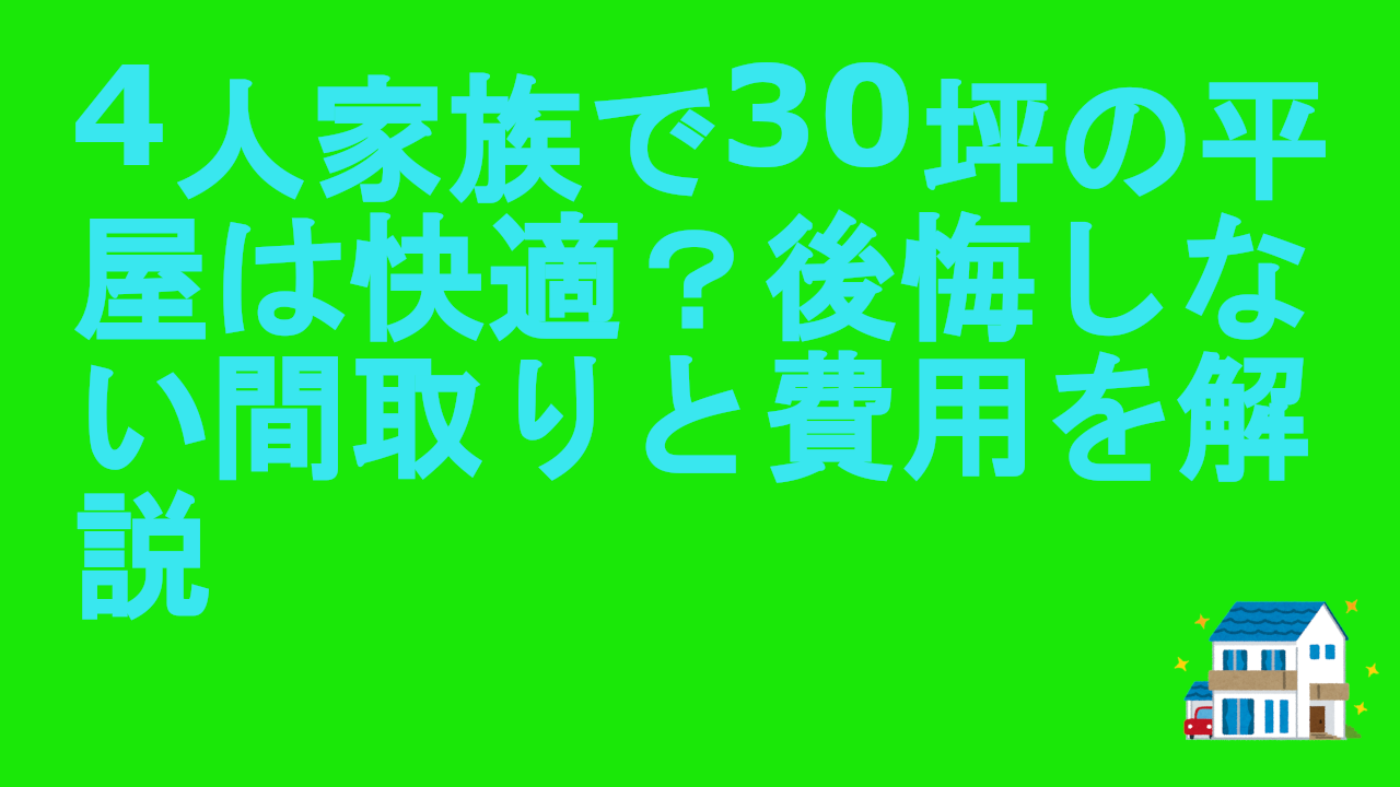 4人家族で30坪の平屋は快適？後悔しない間取りと費用を解説