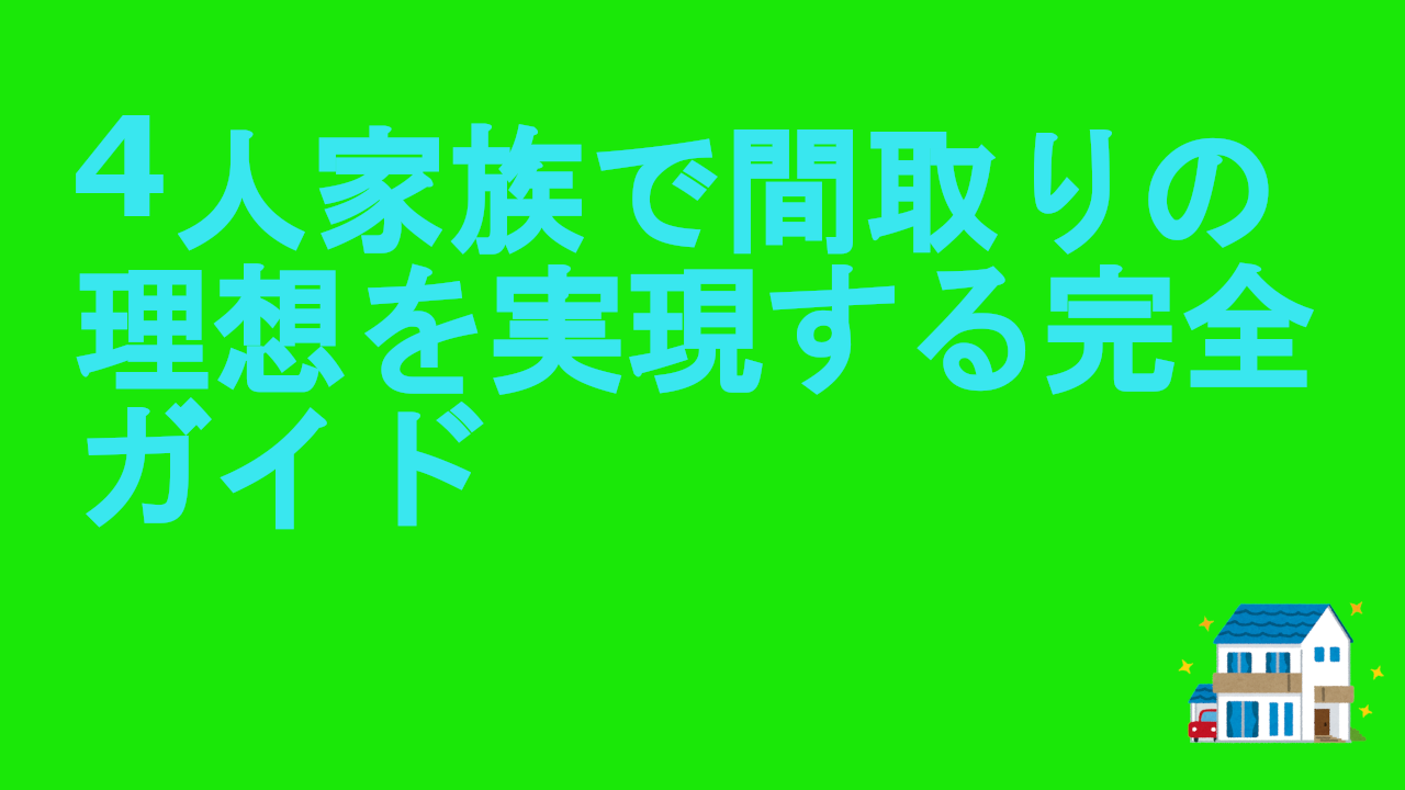 4人家族で間取りの理想を実現する完全ガイド