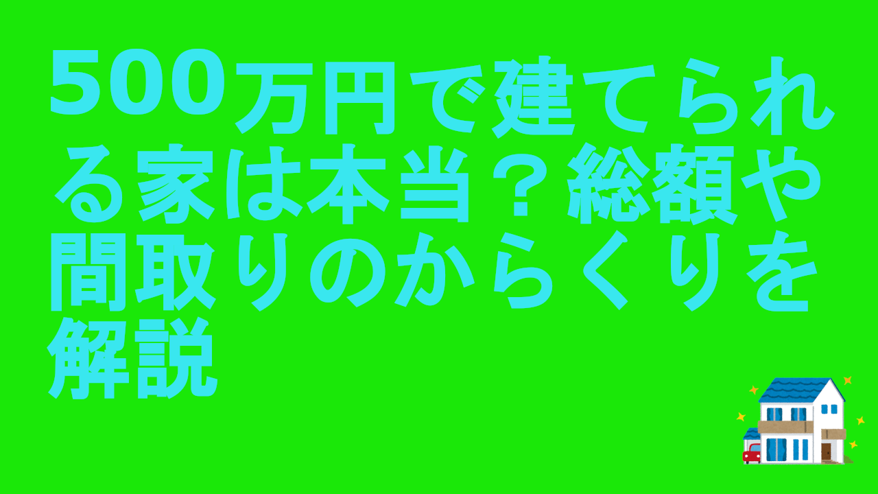 500万円で建てられる家は本当？総額や間取りのからくりを解説