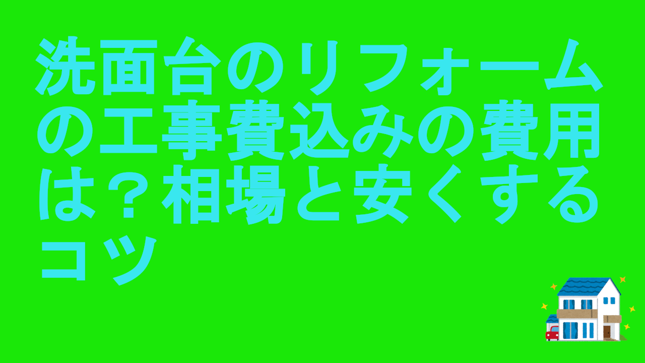 洗面台のリフォームの工事費込みの費用は？相場と安くするコツ