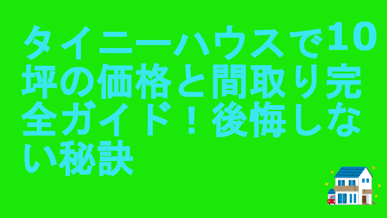 タイニーハウスで10坪の価格と間取り完全ガイド！後悔しない秘訣