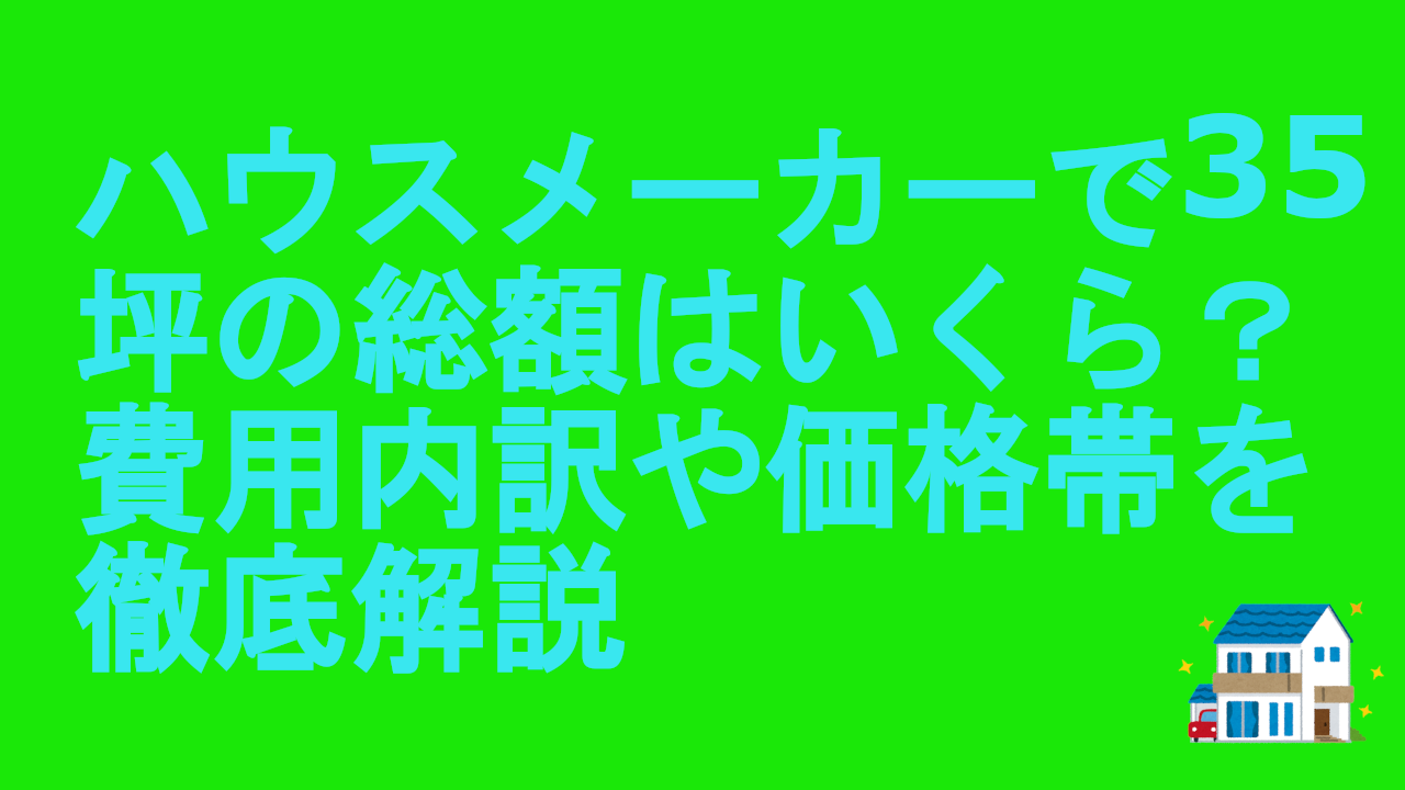 ハウスメーカーで35坪の総額はいくら？費用内訳や価格帯を徹底解説