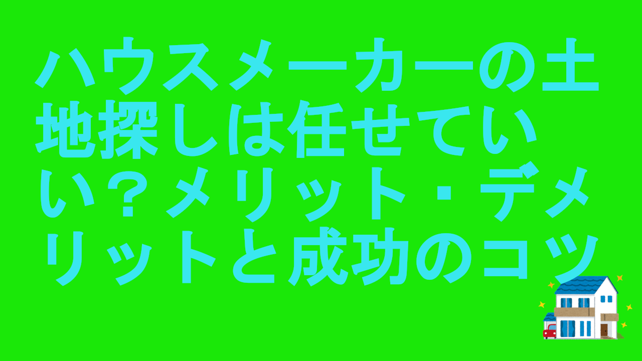 ハウスメーカーの土地探しは任せていい？メリット・デメリットと成功のコツ