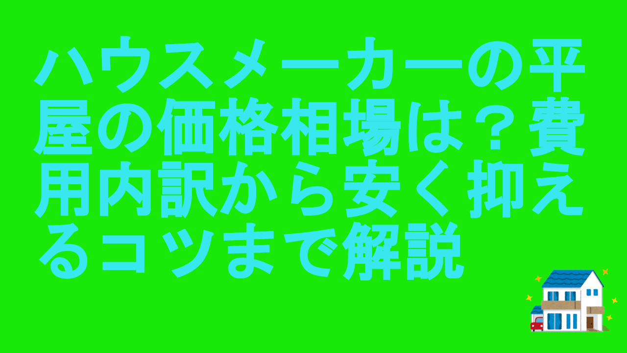 ハウスメーカーの平屋の価格相場は？費用内訳から安く抑えるコツまで解説