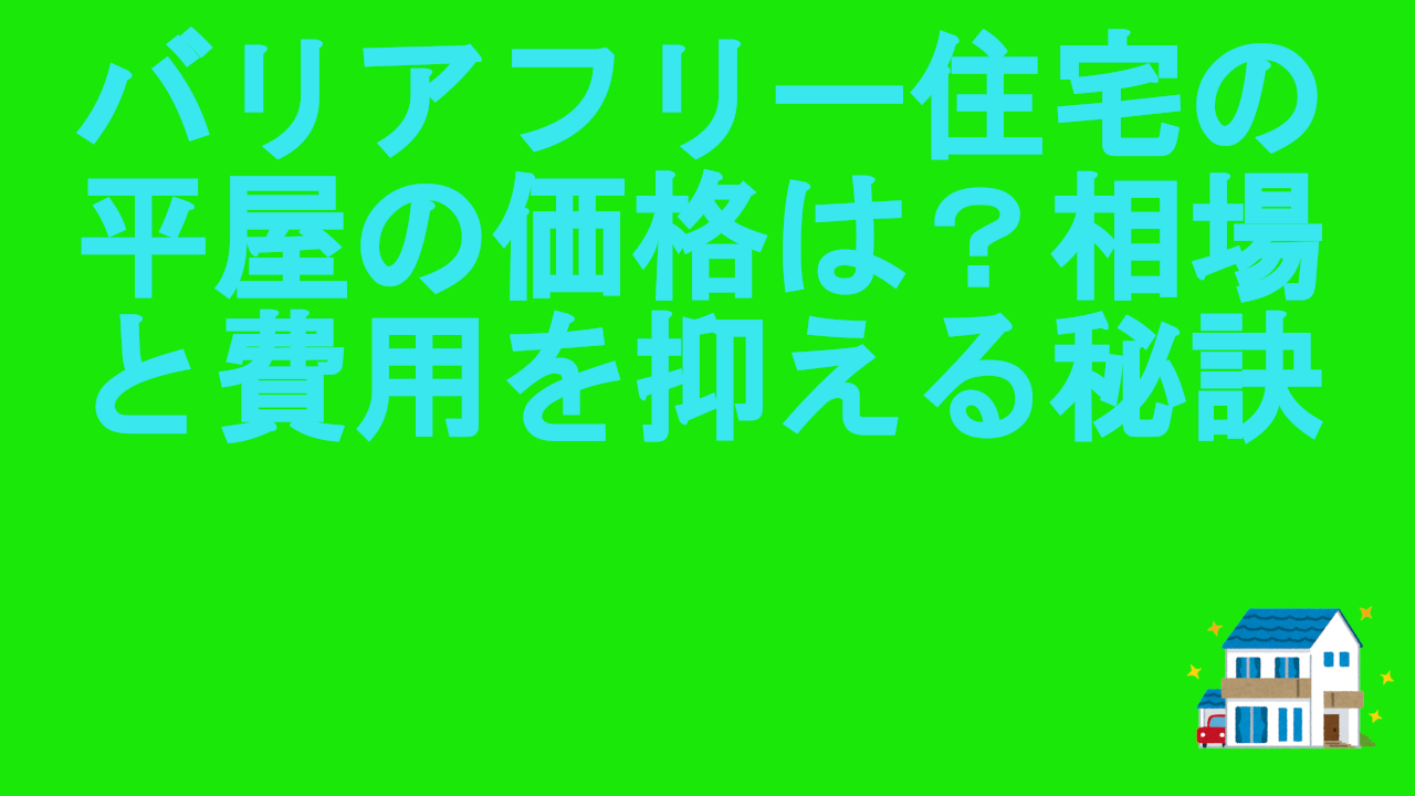 バリアフリー住宅の平屋の価格は？相場と費用を抑える秘訣