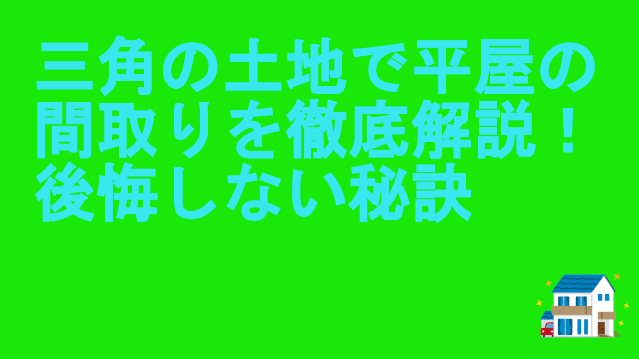 三角の土地で平屋の間取りを徹底解説！後悔しない秘訣