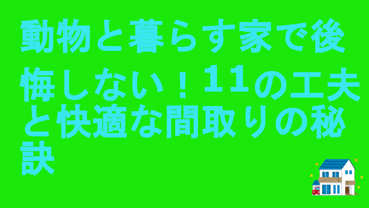 動物と暮らす家で後悔しない！11の工夫と快適な間取りの秘訣