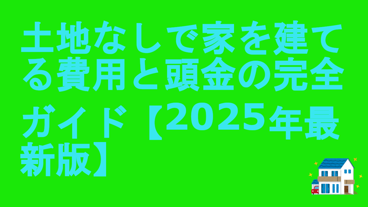 土地なしで家を建てる費用と頭金の完全ガイド【2025年最新版】