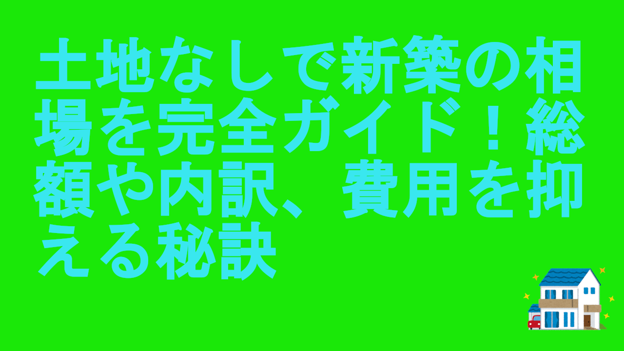土地なしで新築の相場を完全ガイド！総額や内訳、費用を抑える秘訣