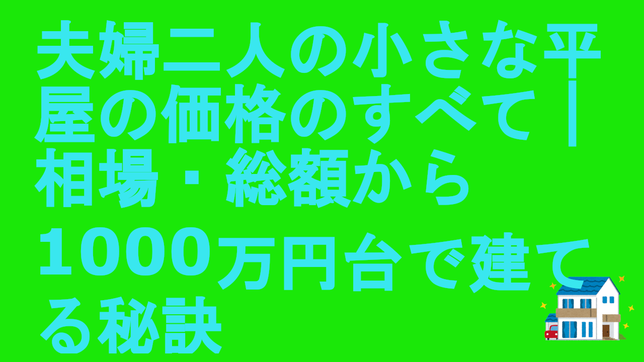 夫婦二人の小さな平屋の価格のすべて｜相場・総額から1000万円台で建てる秘訣