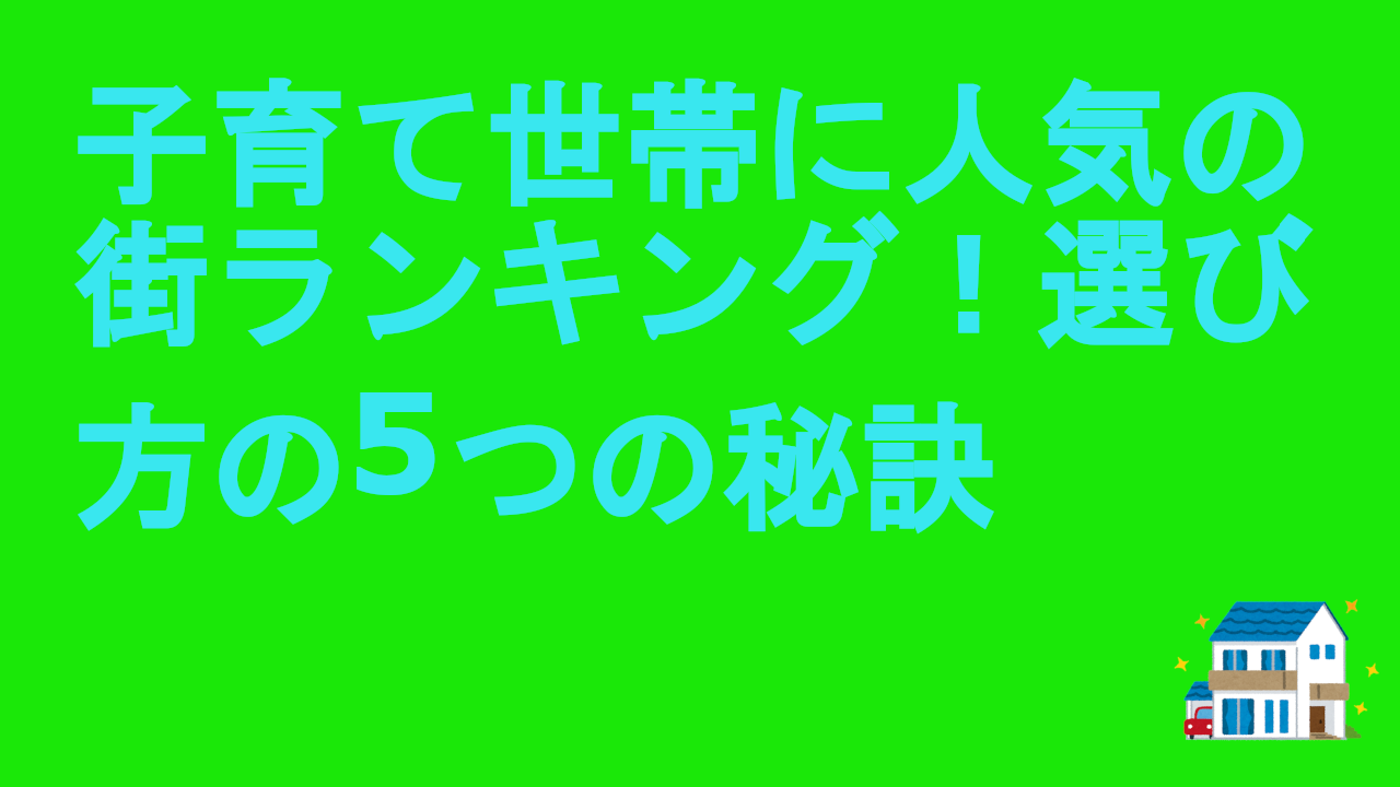 子育て世帯に人気の街ランキング！選び方の5つの秘訣
