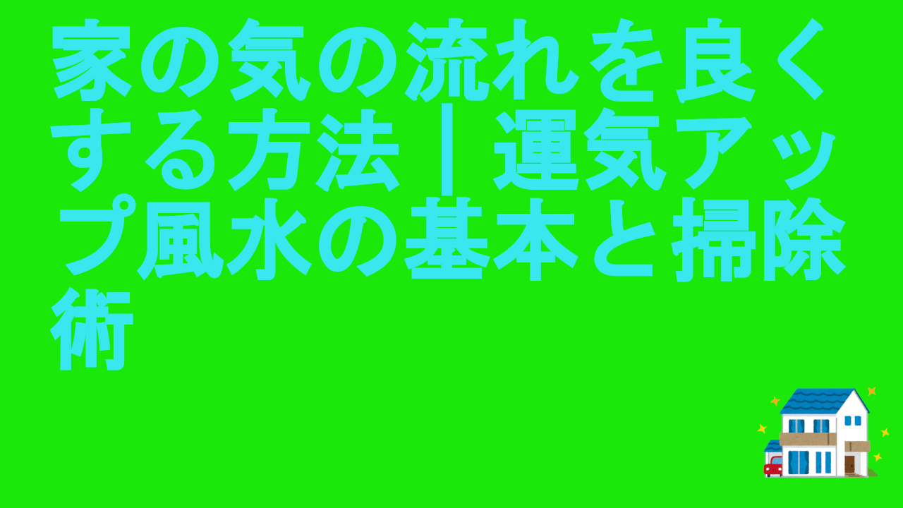 家の気の流れを良くする方法｜運気アップ風水の基本と掃除術.