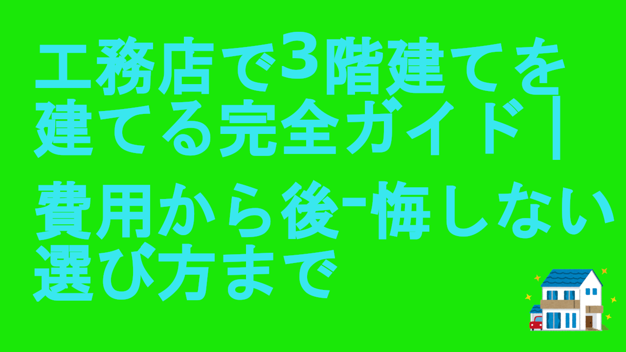 工務店で3階建てを建てる完全ガイド｜費用から後-悔しない選び方まで