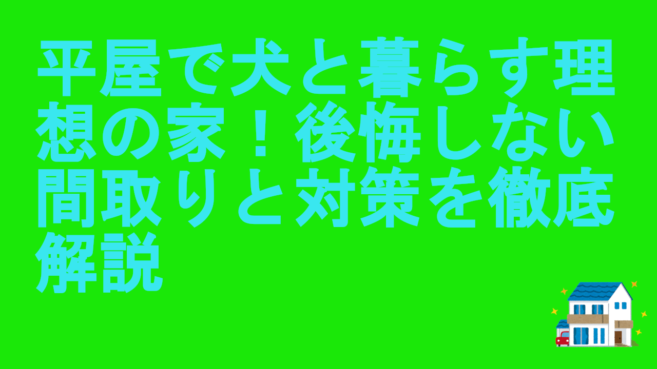 平屋で犬と暮らす理想の家！後悔しない間取りと対策を徹底解説