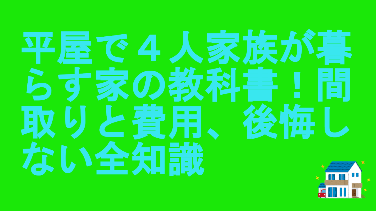 平屋で４人家族が暮らす家の教科書！間取りと費用、後悔しない全知識