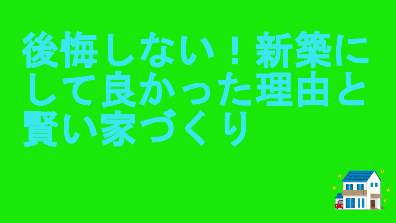 後悔しない！新築にして良かった理由と賢い家づくり