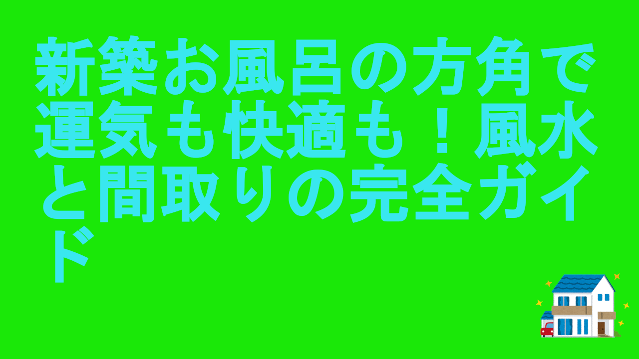 新築お風呂の方角で運気も快適も！風水と間取りの完全ガイド