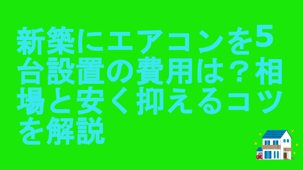 新築にエアコンを5台設置の費用は？相場と安く抑えるコツを解説