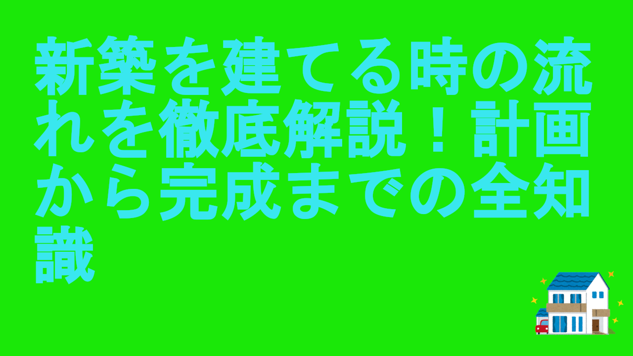 新築を建てる時の流れを徹底解説！計画から完成までの全知識.