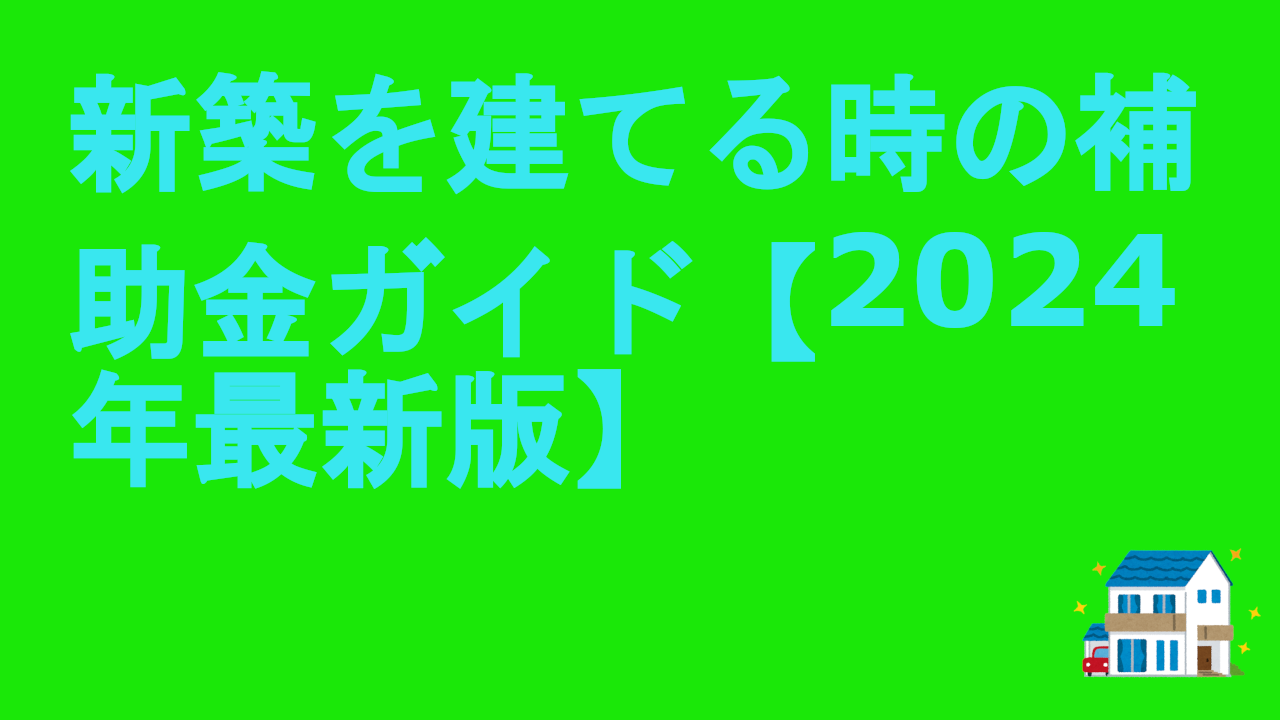 新築を建てる時の補助金ガイド【2024年最新版