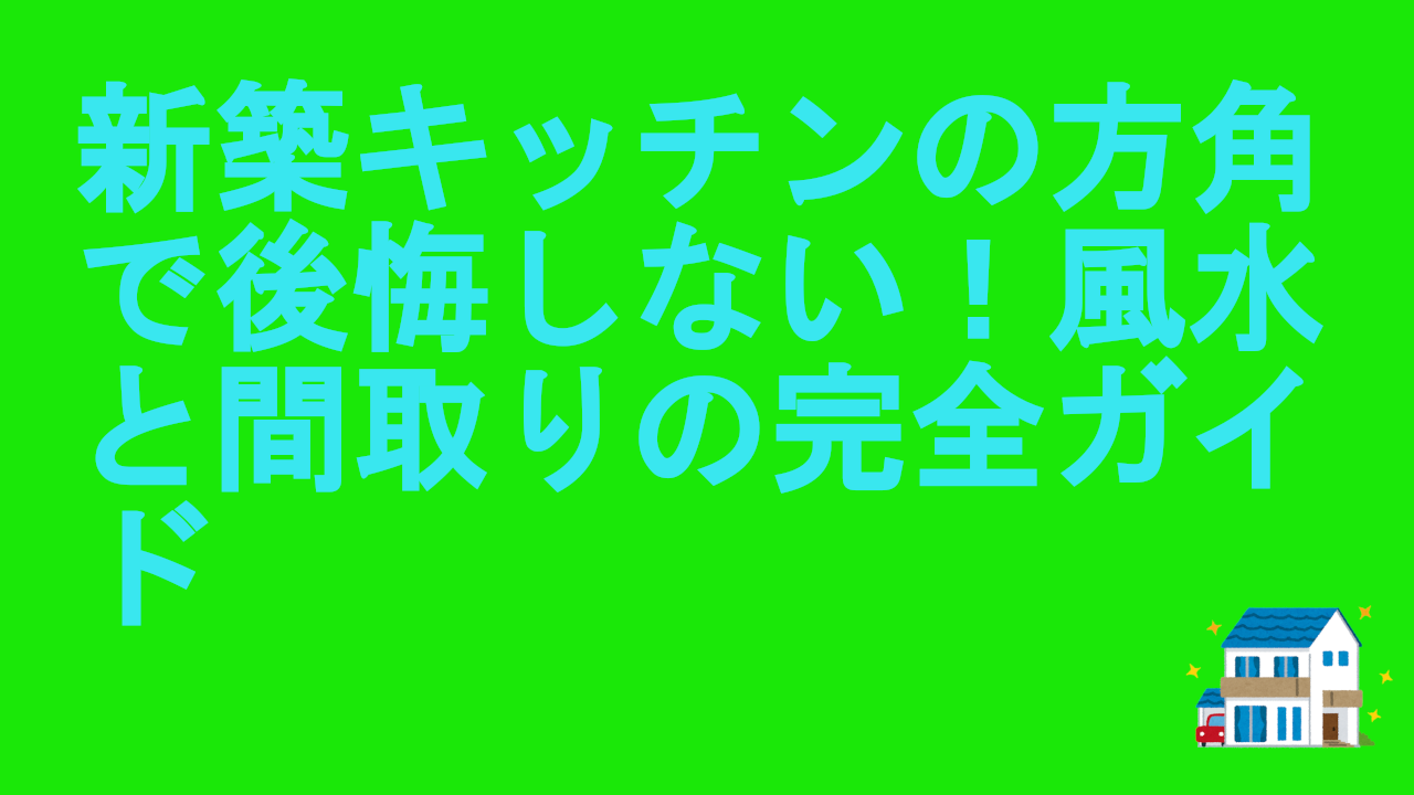 新築キッチンの方角で後悔しない！風水と間取りの完全ガイド