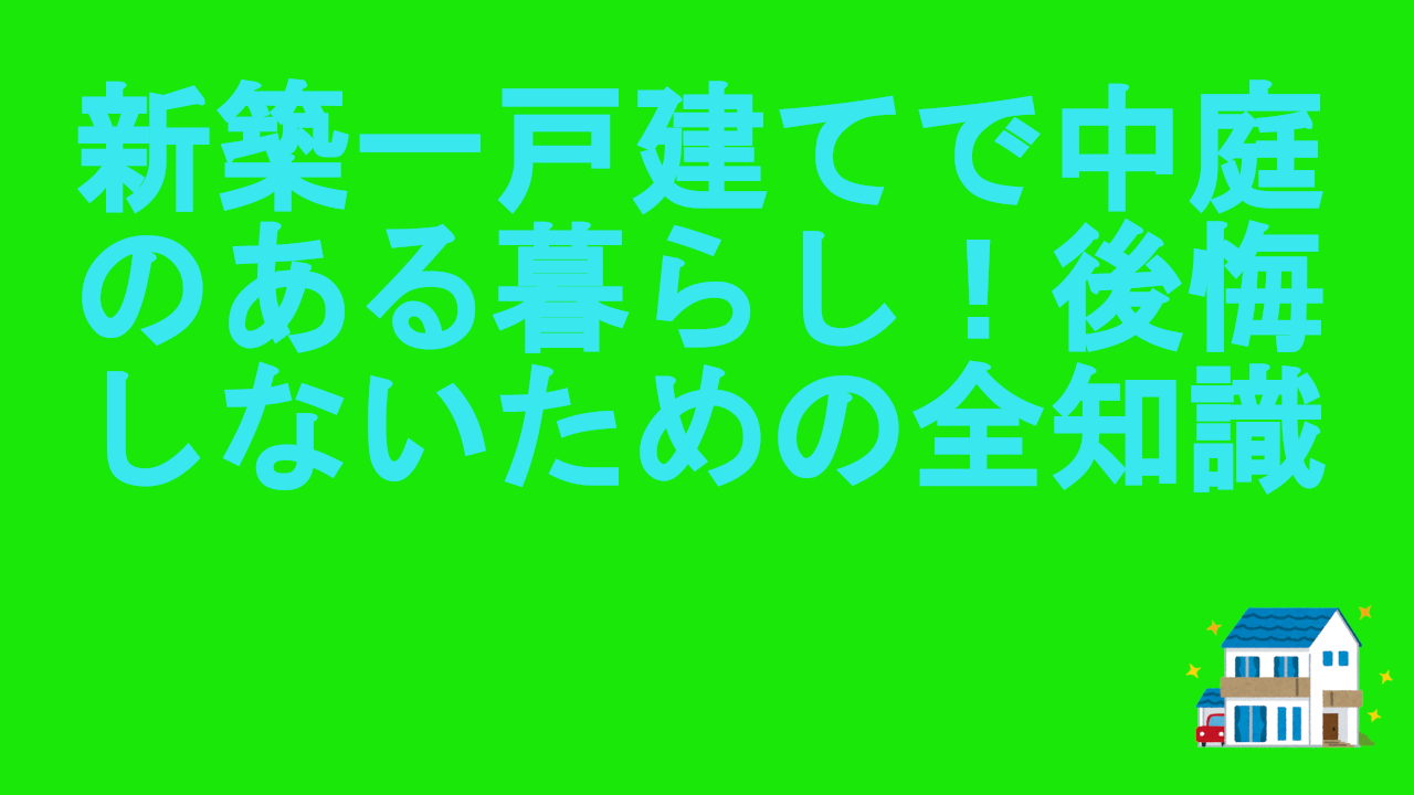 新築一戸建てで中庭のある暮らし！後悔しないための全知識