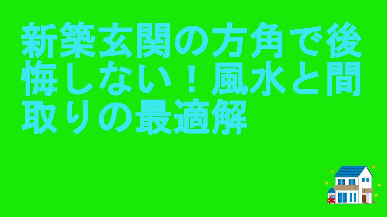 新築玄関の方角で後悔しない！風水と間取りの最適解
